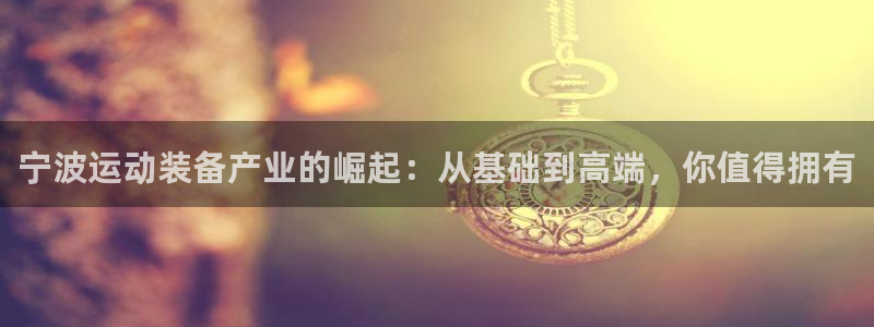 凯捷体育娱乐代理怎么样：宁波运动装备产业的崛起：从基
