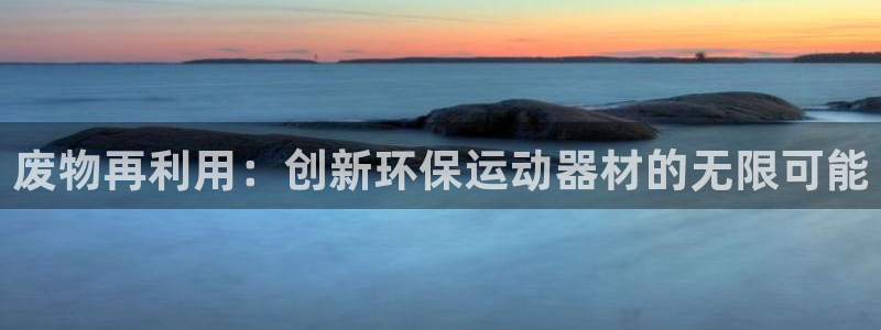 凯捷体育招商电话号码是多少号：废物再利用：创新环保运