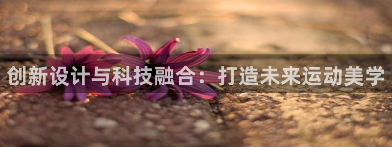凯捷体育娱乐代理怎么样：创新设计与科技融合：打造未来
