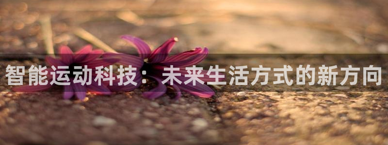 凯捷体育娱乐是那个系列的台子：智能运动科技：未来生活方式的新