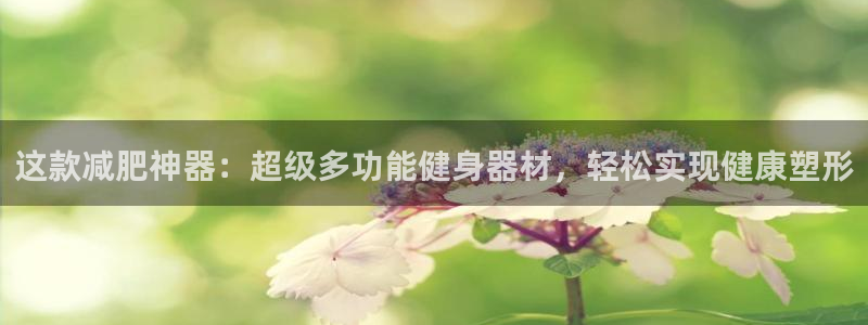 凯捷体育娱乐首页官网下载：这款减肥神器：超级多功能健