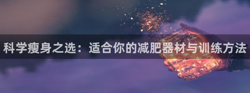 凯捷体育招商电话号码是多少：科学瘦身之选：适合你的减