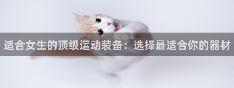 凯捷体育联系电话：适合女生的顶级运动装备：选择最适合