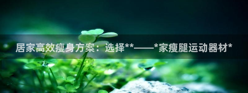 凯捷体育集团简介：居家高效瘦身方案：选择**——*家