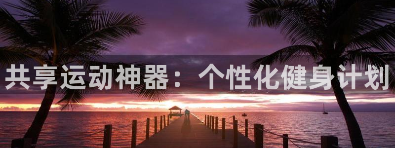 意昂平台体育：共享运动神器：个性化健身计划