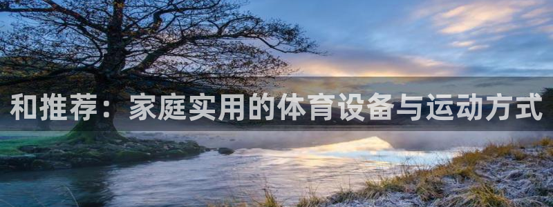 凯捷体育娱乐：和推荐：家庭实用的体育设备与运动方式