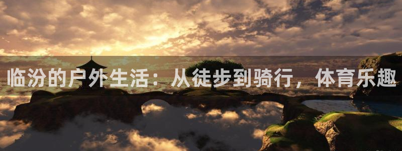 凯捷体育招商电话号码是多少：临汾的户外生活：从徒步到