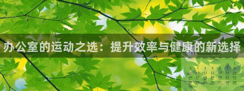凯捷体育平台APP：办公室的运动之选：提升效率与健康