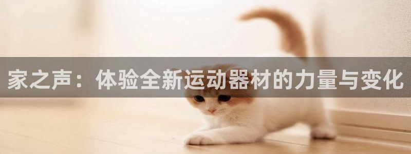 凯捷体育招商电话号码是多少：家之声：体验全新运动器材的力量与