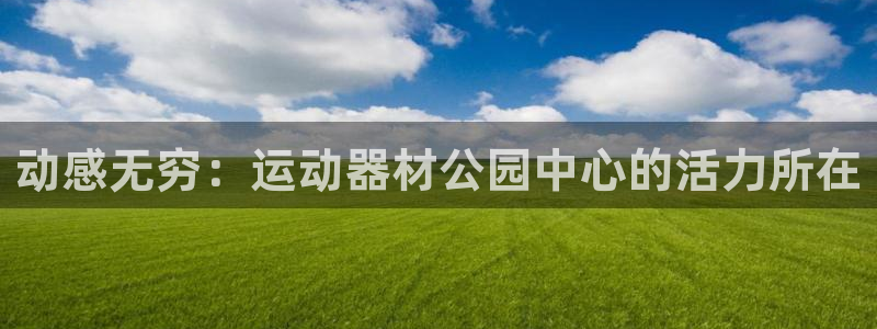 凯捷体育招商电话：动感无穷：运动器材公园中心的活力所