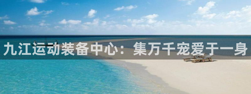 凯捷体育官方：九江运动装备中心：集万千宠爱于一身