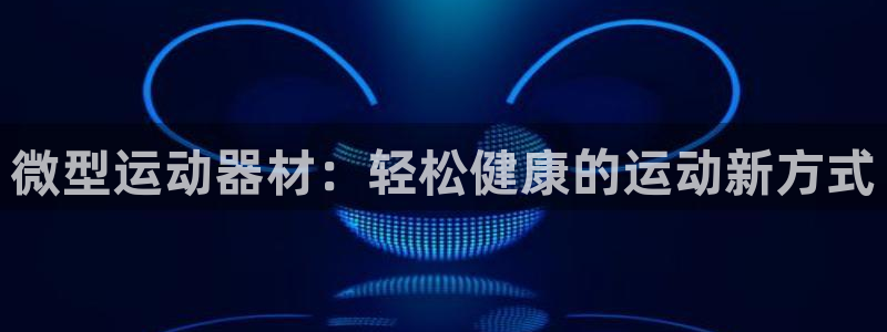 凯捷体育集团官网首页：微型运动器材：轻松健康的运动新