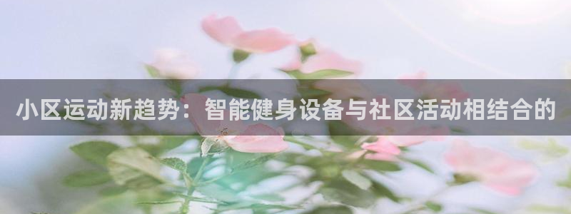 凯捷体育平台注册要钱吗是真的吗：小区运动新趋势：智能