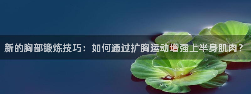 凯捷体育平台：新的胸部锻炼技巧：如何通过扩胸运动增强
