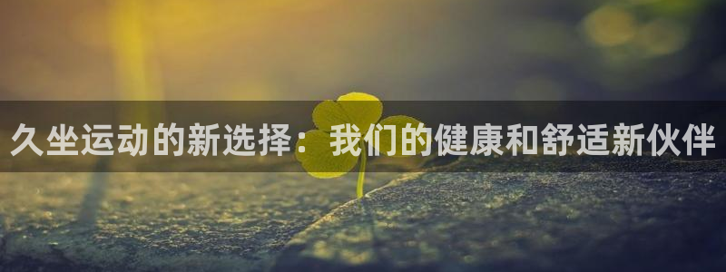 凯捷体育平台注册：久坐运动的新选择：我们的健康和舒适