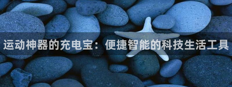 凯捷体育平台注册流程视频：运动神器的充电宝：便捷智能