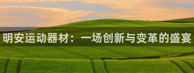 海南凯捷体育发展怎么样：明安运动器材：一场创新与变革的盛宴