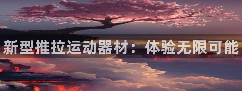 凯捷体育招商电话号码：新型推拉运动器材：体验无限可能