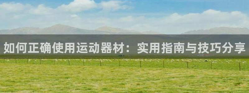 凯捷体育五金厂：如何正确使用运动器材：实用指南与技巧