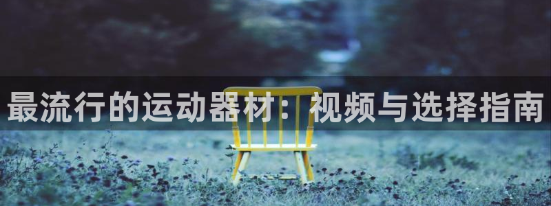 凯捷体育招商电话号码：最流行的运动器材：视频与选择指