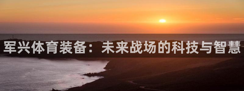 海南凯捷体育：军兴体育装备：未来战场的科技与智慧