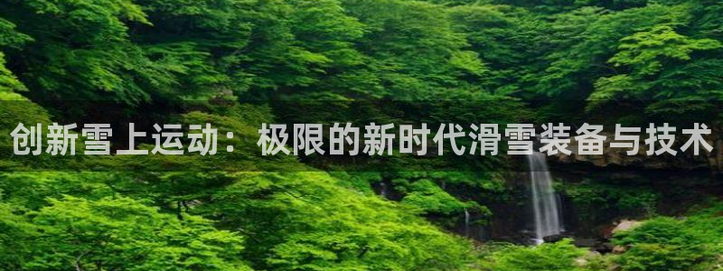 凯捷体育平台假的吗是真的吗：创新雪上运动：极限的新时