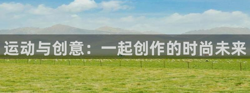 凯捷体育娱乐首页网站大全：运动与创意：一起创作的时尚