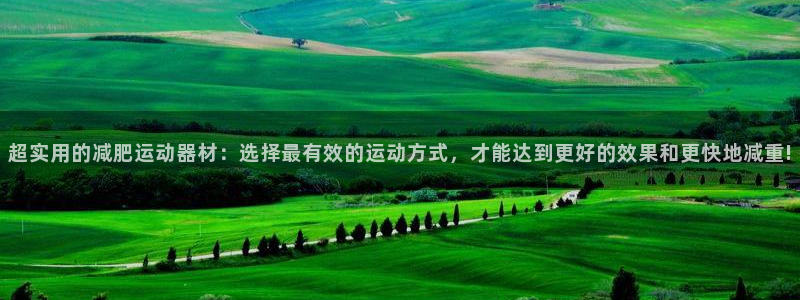 凯捷体育招商电话：超实用的减肥运动器材：选择最有效的