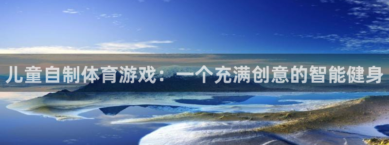 凯捷体育集团官网网址：儿童自制体育游戏：一个充满创意