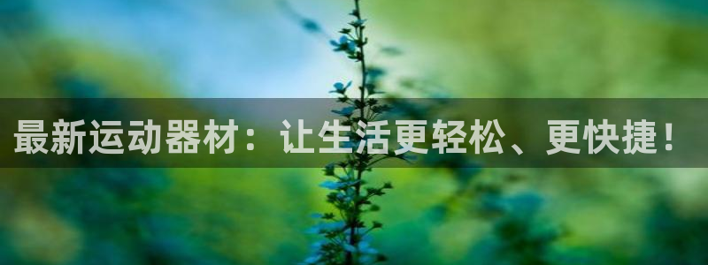 凯捷体育集团官网首页网址：最新运动器材：让生活更轻松