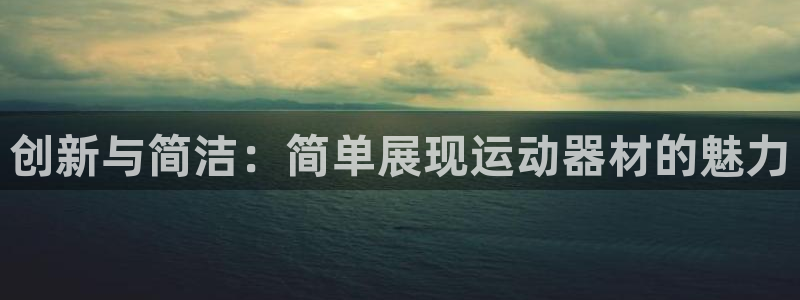 凯捷体育招商电话是多少：创新与简洁：简单展现运动器材
