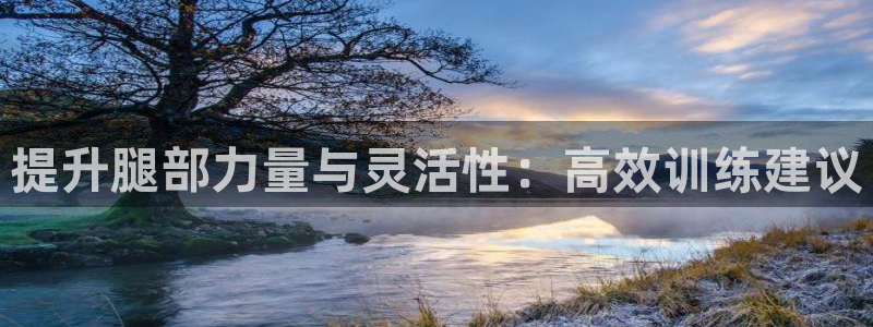 凯捷体育平台是正规平台吗安全吗：提升腿部力量与灵活性