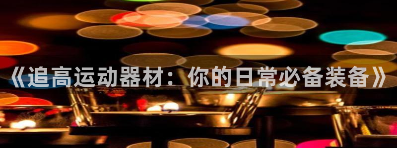 凯捷体育：《追高运动器材：你的日常必备装备》