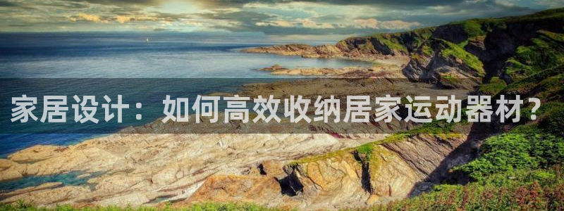 凯捷体育娱乐：家居设计：如何高效收纳居家运动器材？