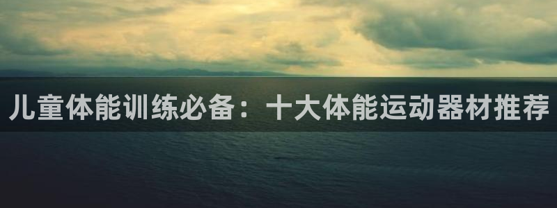 海南凯捷体育发展怎么样：儿童体能训练必备：十大体能运