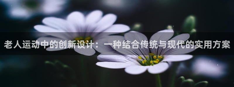 凯捷体育娱乐平台：老人运动中的创新设计：一种结合传统