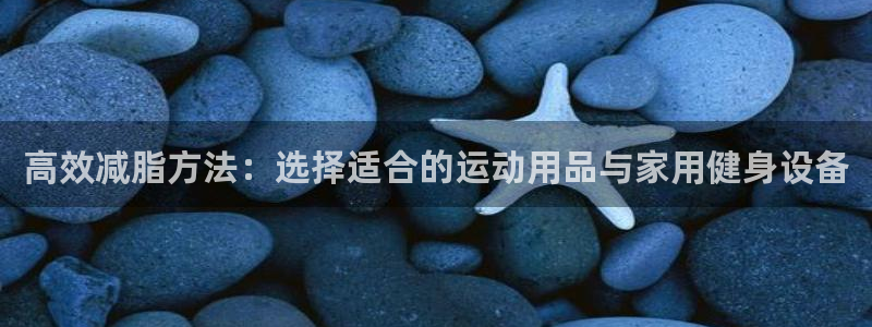 凯捷体育平台：高效减脂方法：选择适合的运动用品与家用健身设备
