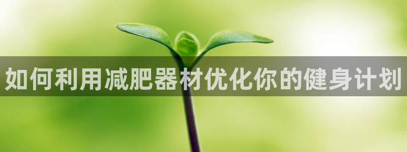 凯捷体育平台注册要钱吗安全吗：如何利用减肥器材优化你的健身计
