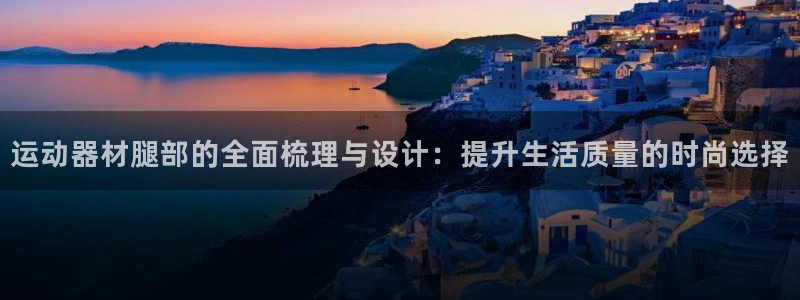 凯捷体育平台注册流程图：运动器材腿部的全面梳理与设计：提升生